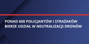 Ponad 600 policjantw i straakw bierze udzia w neutralizacji dronw